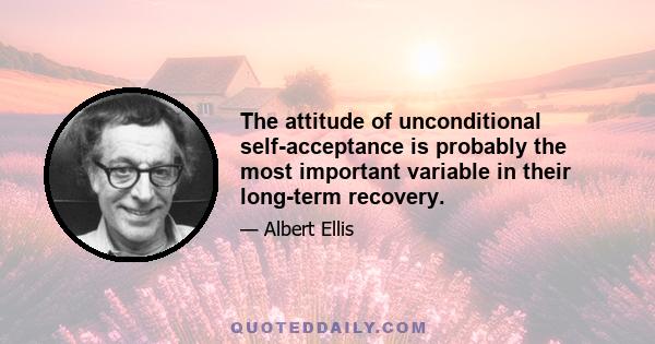 The attitude of unconditional self-acceptance is probably the most important variable in their long-term recovery.