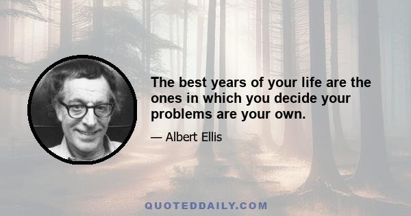 The best years of your life are the ones in which you decide your problems are your own.