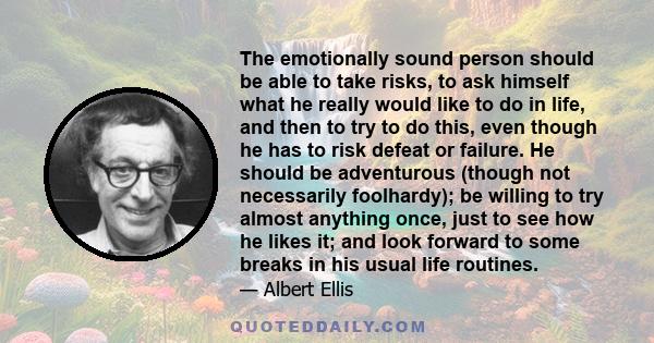 The emotionally sound person should be able to take risks, to ask himself what he really would like to do in life, and then to try to do this, even though he has to risk defeat or failure. He should be adventurous