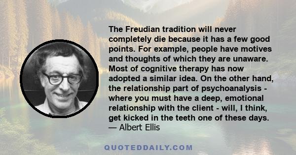 The Freudian tradition will never completely die because it has a few good points. For example, people have motives and thoughts of which they are unaware. Most of cognitive therapy has now adopted a similar idea. On