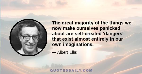 The great majority of the things we now make ourselves panicked about are self-created 'dangers' that exist almost entirely in our own imaginations.