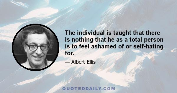 The individual is taught that there is nothing that he as a total person is to feel ashamed of or self-hating for.