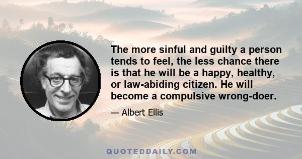 The more sinful and guilty a person tends to feel, the less chance there is that he will be a happy, healthy, or law-abiding citizen. He will become a compulsive wrong-doer.