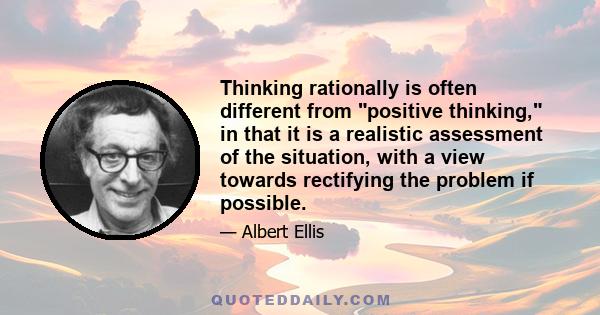 Thinking rationally is often different from positive thinking, in that it is a realistic assessment of the situation, with a view towards rectifying the problem if possible.