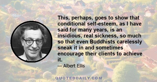 This, perhaps, goes to show that conditional self-esteem, as I have said for many years, is an insidious, real sickness, so much so that even Buddhists carelessly sneak it in and sometimes encourage their clients to