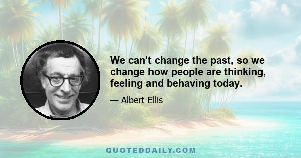 We can't change the past, so we change how people are thinking, feeling and behaving today.