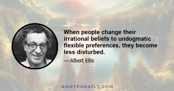 When people change their irrational beliefs to undogmatic flexible preferences, they become less disturbed.