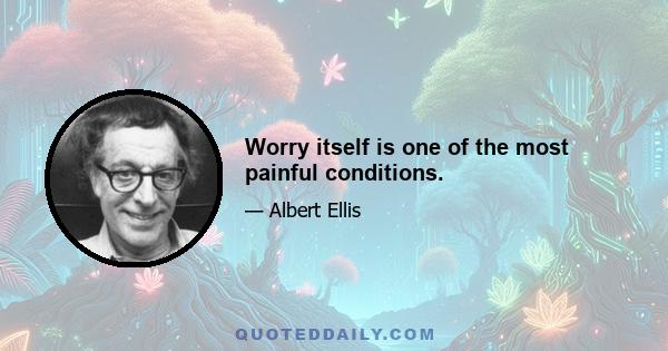 Worry itself is one of the most painful conditions.