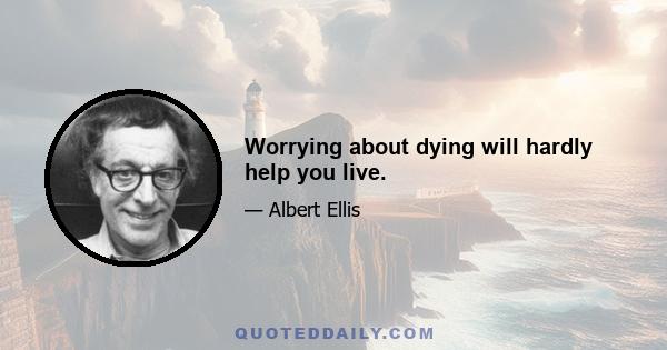 Worrying about dying will hardly help you live.