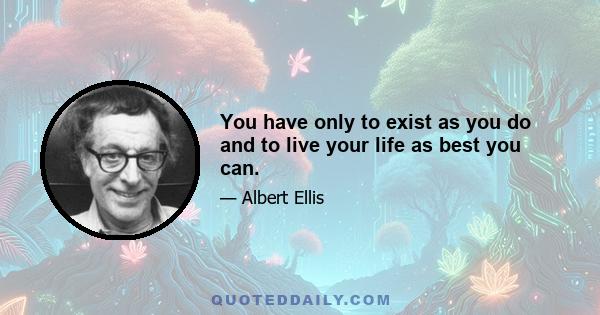 You have only to exist as you do and to live your life as best you can.