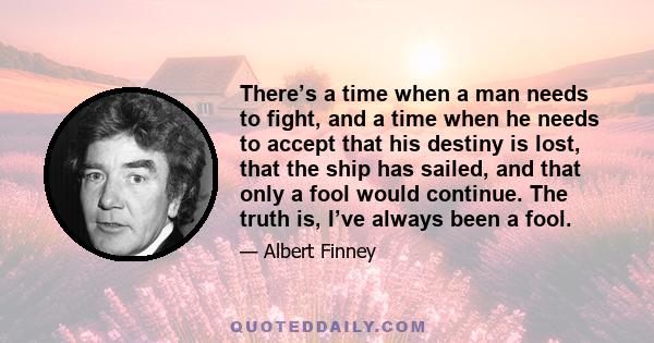 There’s a time when a man needs to fight, and a time when he needs to accept that his destiny is lost, that the ship has sailed, and that only a fool would continue. The truth is, I’ve always been a fool.