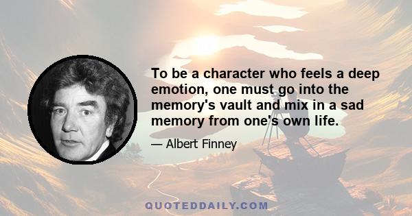 To be a character who feels a deep emotion, one must go into the memory's vault and mix in a sad memory from one's own life.