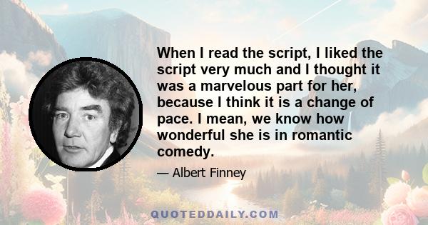 When I read the script, I liked the script very much and I thought it was a marvelous part for her, because I think it is a change of pace. I mean, we know how wonderful she is in romantic comedy.