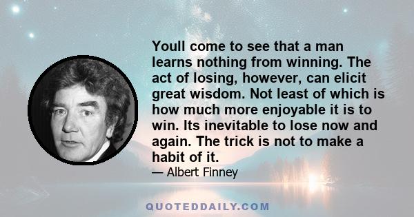 Youll come to see that a man learns nothing from winning. The act of losing, however, can elicit great wisdom. Not least of which is how much more enjoyable it is to win. Its inevitable to lose now and again. The trick