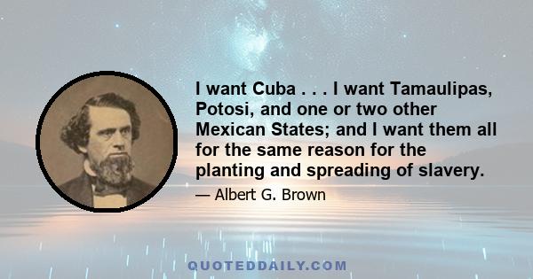 I want Cuba . . . I want Tamaulipas, Potosi, and one or two other Mexican States; and I want them all for the same reason for the planting and spreading of slavery.