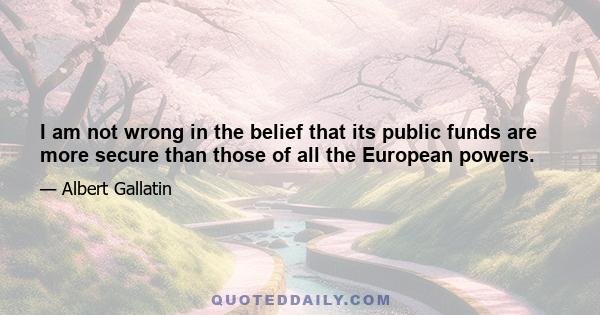 I am not wrong in the belief that its public funds are more secure than those of all the European powers.