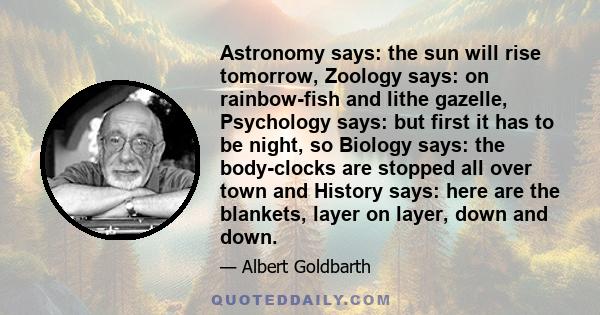 Astronomy says: the sun will rise tomorrow, Zoology says: on rainbow-fish and lithe gazelle, Psychology says: but first it has to be night, so Biology says: the body-clocks are stopped all over town and History says: