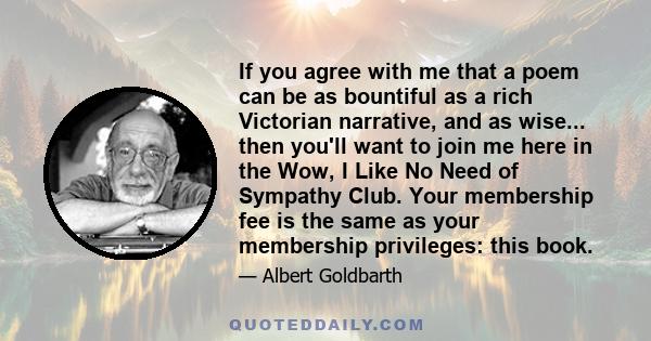 If you agree with me that a poem can be as bountiful as a rich Victorian narrative, and as wise... then you'll want to join me here in the Wow, I Like No Need of Sympathy Club. Your membership fee is the same as your