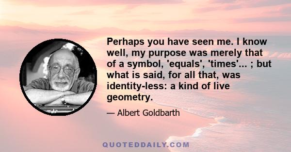 Perhaps you have seen me. I know well, my purpose was merely that of a symbol, 'equals', 'times'... ; but what is said, for all that, was identity-less: a kind of live geometry.