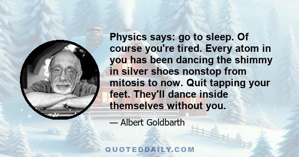 Physics says: go to sleep. Of course you're tired. Every atom in you has been dancing the shimmy in silver shoes nonstop from mitosis to now. Quit tapping your feet. They'll dance inside themselves without you.