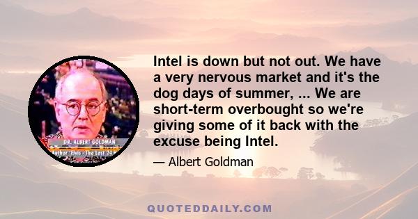 Intel is down but not out. We have a very nervous market and it's the dog days of summer, ... We are short-term overbought so we're giving some of it back with the excuse being Intel.