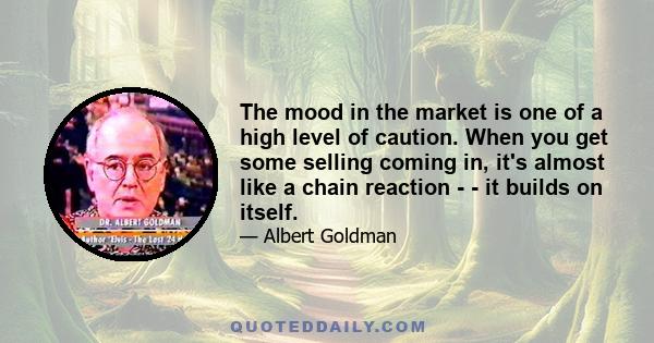 The mood in the market is one of a high level of caution. When you get some selling coming in, it's almost like a chain reaction - - it builds on itself.