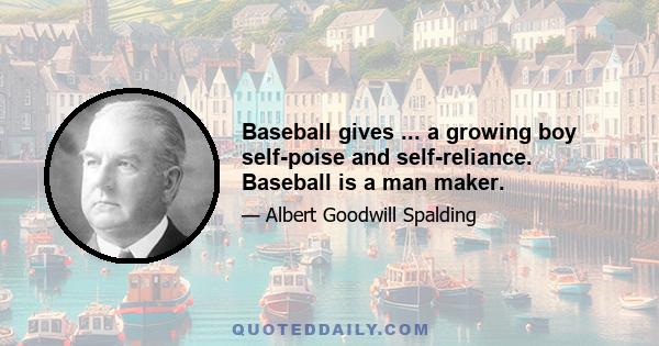 Baseball gives ... a growing boy self-poise and self-reliance. Baseball is a man maker.