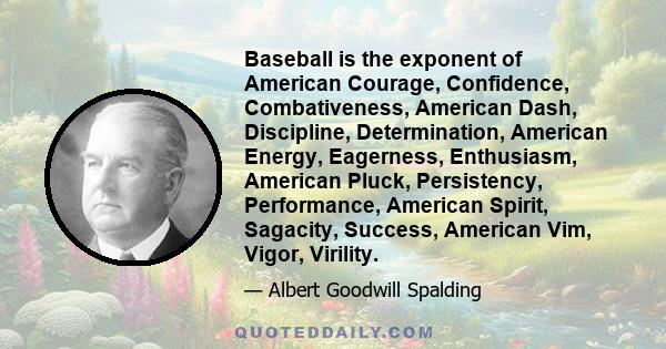 Baseball is the exponent of American Courage, Confidence, Combativeness, American Dash, Discipline, Determination, American Energy, Eagerness, Enthusiasm, American Pluck, Persistency, Performance, American Spirit,