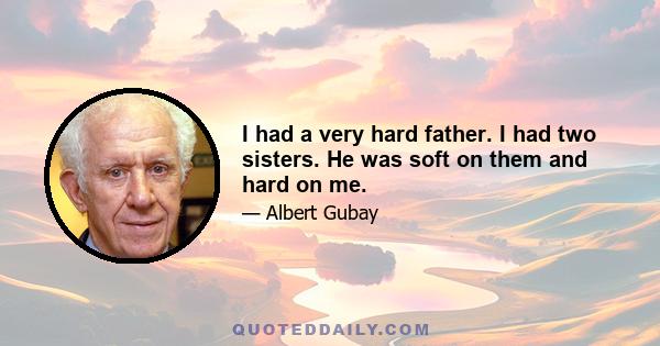 I had a very hard father. I had two sisters. He was soft on them and hard on me.