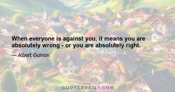 When everyone is against you, it means you are absolutely wrong - or you are absolutely right.