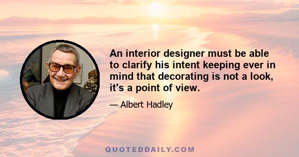 An interior designer must be able to clarify his intent keeping ever in mind that decorating is not a look, it's a point of view.