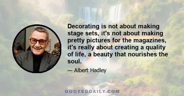 Decorating is not about making stage sets, it's not about making pretty pictures for the magazines, it's really about creating a quality of life, a beauty that nourishes the soul.