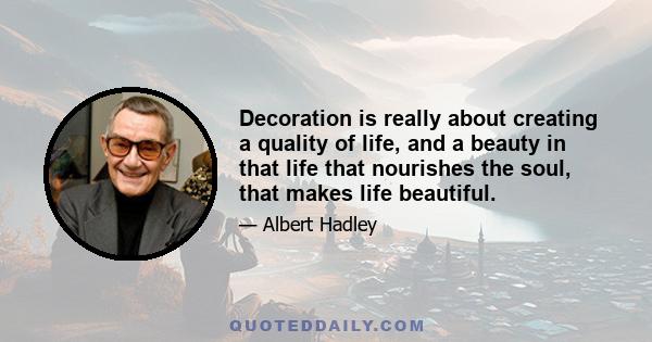 Decoration is really about creating a quality of life, and a beauty in that life that nourishes the soul, that makes life beautiful.