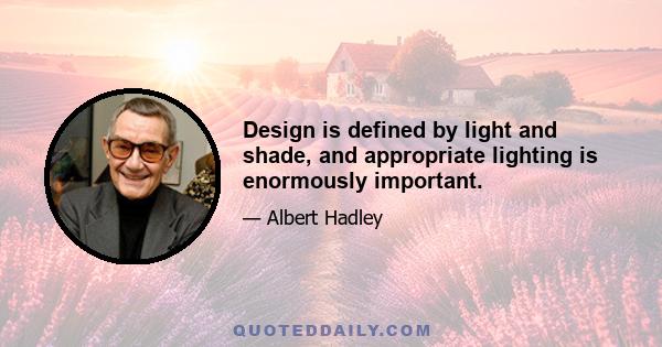 Design is defined by light and shade, and appropriate lighting is enormously important.