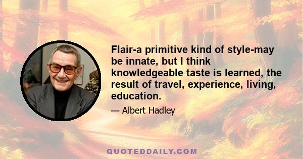 Flair-a primitive kind of style-may be innate, but I think knowledgeable taste is learned, the result of travel, experience, living, education.