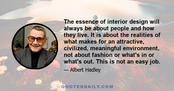 The essence of interior design will always be about people and how they live. It is about the realities of what makes for an attractive, civilized, meaningful environment, not about fashion or what's in or what's out.