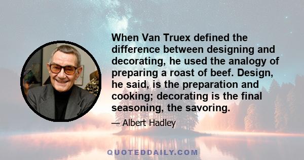 When Van Truex defined the difference between designing and decorating, he used the analogy of preparing a roast of beef. Design, he said, is the preparation and cooking; decorating is the final seasoning, the savoring.