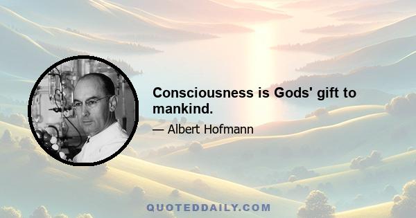 Consciousness is Gods' gift to mankind.