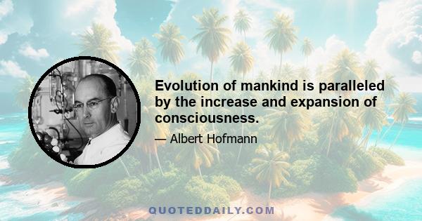 Evolution of mankind is paralleled by the increase and expansion of consciousness.