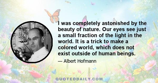 I was completely astonished by the beauty of nature. Our eyes see just a small fraction of the light in the world. It is a trick to make a colored world, which does not exist outside of human beings.