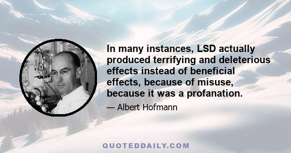 In many instances, LSD actually produced terrifying and deleterious effects instead of beneficial effects, because of misuse, because it was a profanation.