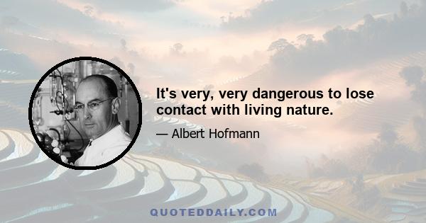 It's very, very dangerous to lose contact with living nature.