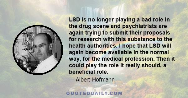 LSD is no longer playing a bad role in the drug scene and psychiatrists are again trying to submit their proposals for research with this substance to the health authorities. I hope that LSD will again become available