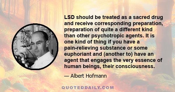 LSD should be treated as a sacred drug and receive corresponding preparation, preparation of quite a different kind than other psychotropic agents. It is one kind of thing if you have a pain-relieving substance or some