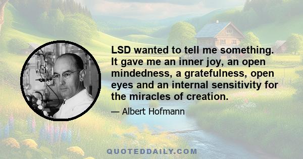 LSD wanted to tell me something. It gave me an inner joy, an open mindedness, a gratefulness, open eyes and an internal sensitivity for the miracles of creation.