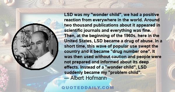 LSD was my wonder child, we had a positive reaction from everywhere in the world. Around two thousand publications about it appeared in scientific journals and everything was fine. Then, at the beginning of the 1960s,