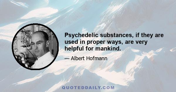 Psychedelic substances, if they are used in proper ways, are very helpful for mankind.