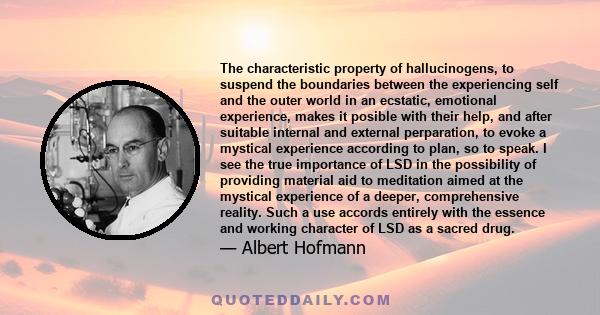 The characteristic property of hallucinogens, to suspend the boundaries between the experiencing self and the outer world in an ecstatic, emotional experience, makes it posible with their help, and after suitable