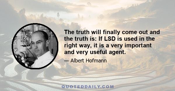 The truth will finally come out and the truth is: If LSD is used in the right way, it is a very important and very useful agent.