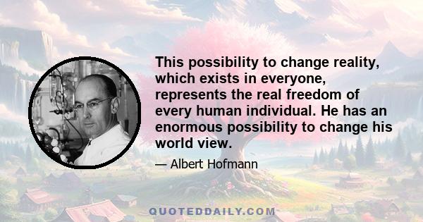 This possibility to change reality, which exists in everyone, represents the real freedom of every human individual. He has an enormous possibility to change his world view.